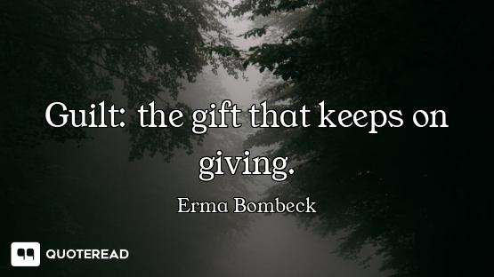 Guilt: the gift that keeps on giving.