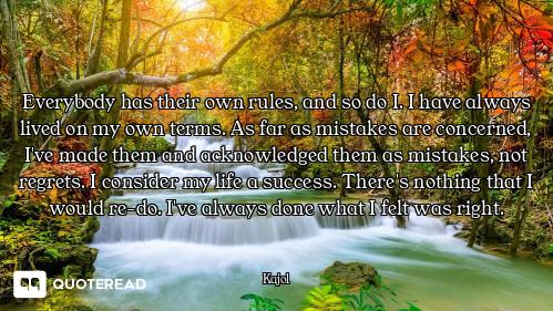 Everybody has their own rules, and so do I. I have always lived on my own terms. As far as mistakes...