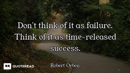 Don't think of it as failure. Think of it as time-released success.