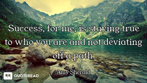 Success, for me, is staying true to who you are and not deviating off a path.