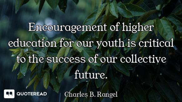 Encouragement of higher education for our youth is critical to the success of our collective future.