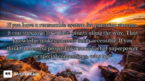 If you have a reasonable system for pursuing success, it can survive a lot of face-plants along the...