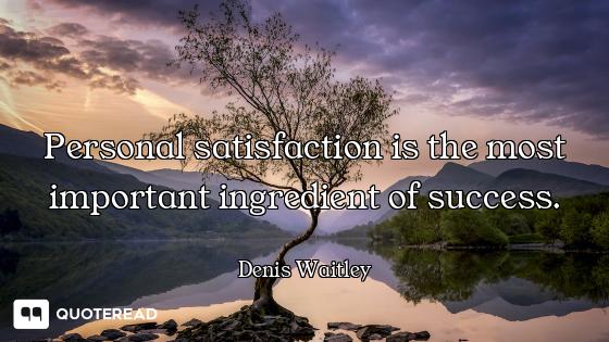 Personal satisfaction is the most important ingredient of success.