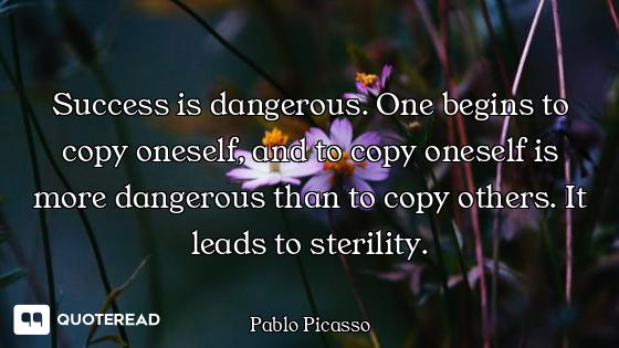 Success is dangerous. One begins to copy oneself, and to copy oneself is more dangerous than to copy...