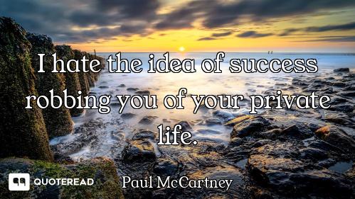 I hate the idea of success robbing you of your private life.
