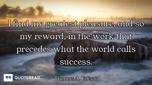 I find my greatest pleasure, and so my reward, in the work that precedes what the world calls succes...