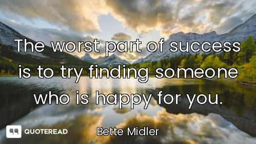 The worst part of success is to try finding someone who is happy for you.