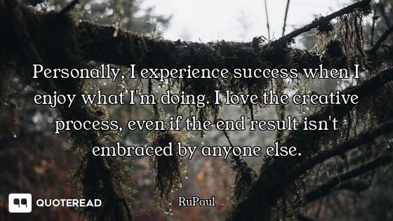 Personally, I experience success when I enjoy what I'm doing. I love the creative process, even if t...