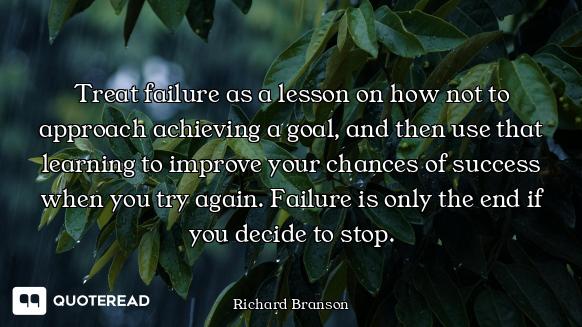 Treat failure as a lesson on how not to approach achieving a goal, and then use that learning to imp...