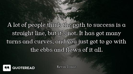 A lot of people think the path to success is a straight line, but it's not. It has got many turns an...