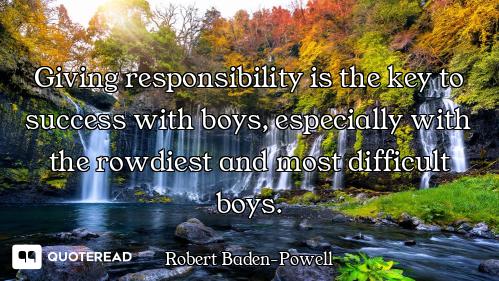 Giving responsibility is the key to success with boys, especially with the rowdiest and most difficu...