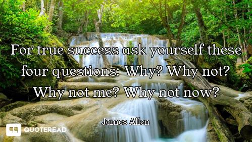 For true success ask yourself these four questions: Why? Why not? Why not me? Why not now?