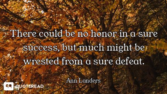 There could be no honor in a sure success, but much might be wrested from a sure defeat.