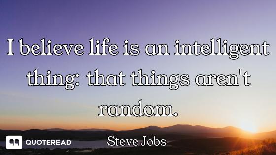I believe life is an intelligent I believe life is an intelligent thing: that things aren't random.