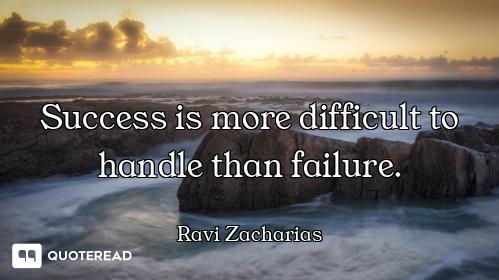Success is more difficult to handle than failure.