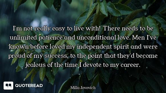 I'm not really easy to live with! There needs to be unlimited patience and unconditional love. Men I...