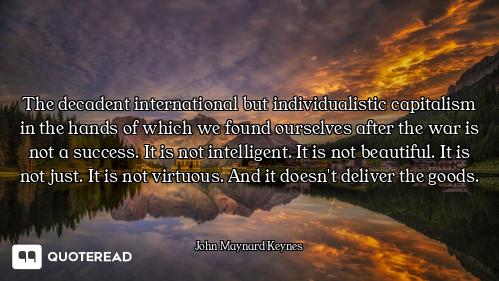 The decadent international but individualistic capitalism in the hands of which we found ourselves a...