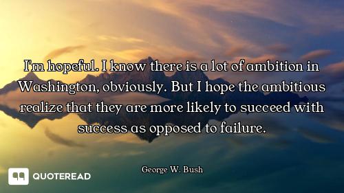 I'm hopeful. I know there is a lot of ambition in Washington, obviously. But I hope the ambitious re...