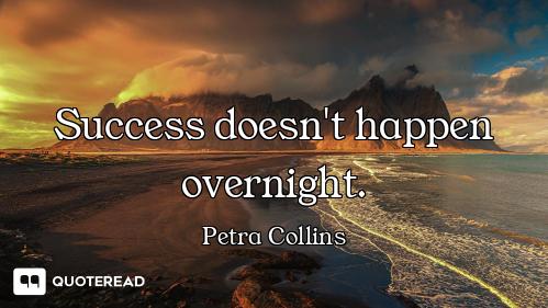 Success doesn't happen overnight.