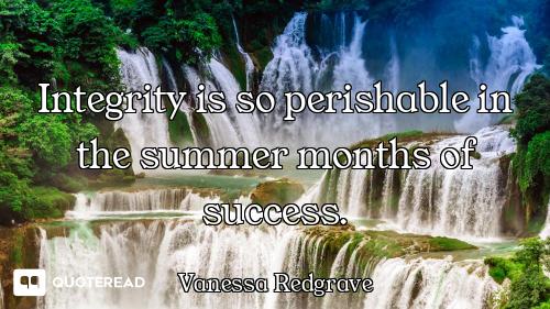 Integrity is so perishable in the summer months of success.