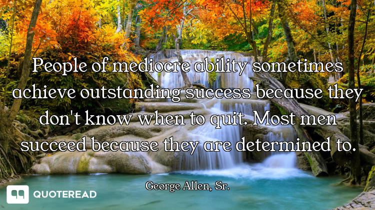 People of mediocre ability sometimes achieve outstanding success because they don't know when to qui...