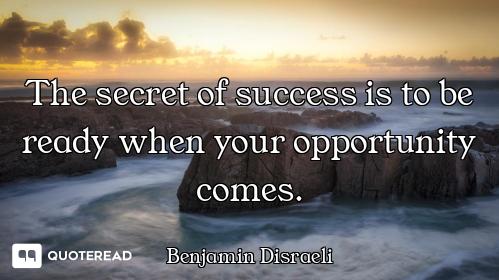 The secret of success is to be ready when your opportunity comes.
