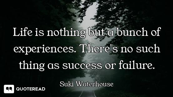 Life is nothing but a bunch of experiences. There's no such thing as success or failure.