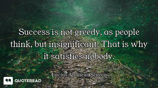 Success is not greedy, as people think, but insignificant. That is why it satisfies nobody.