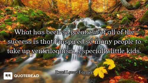What has been so great out of all of the success is that I inspired so many people to take up ventri...