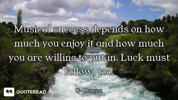 Musical success depends on how much you enjoy it and how much you are willing to put in. Luck must f...