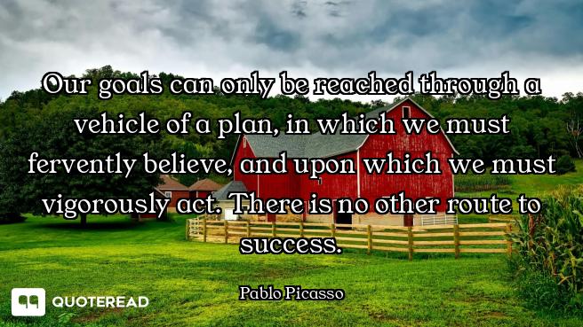 Our goals can only be reached through a vehicle of a plan, in which we must fervently believe, and u...