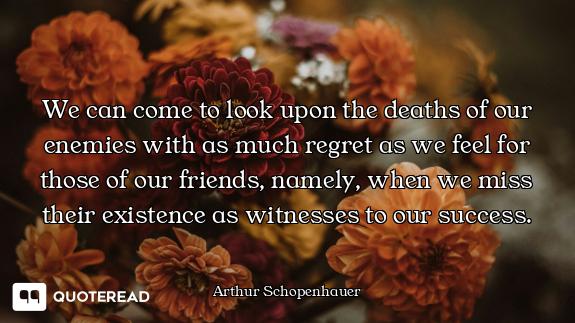 We can come to look upon the deaths of our enemies with as much regret as we feel for those of our f...