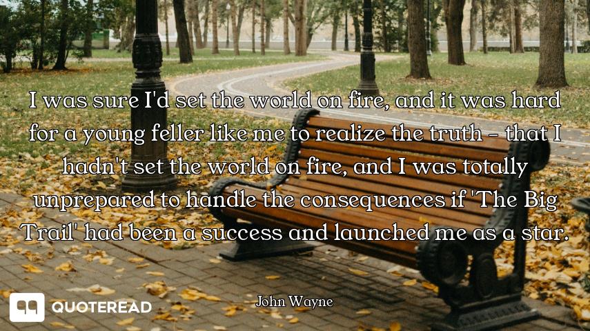 I was sure I'd set the world on fire, and it was hard for a young feller like me to realize the trut...
