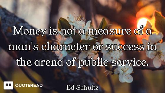Money is not a measure of a man's character or success in the arena of public service.