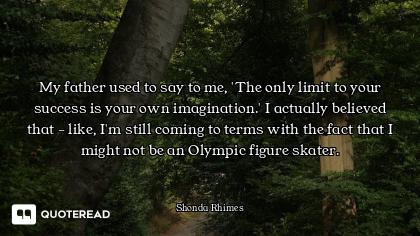 My father used to say to me, 'The only limit to your success is your own imagination.' I actually be...