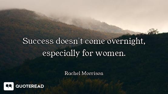 Success doesn't come overnight, especially for women.