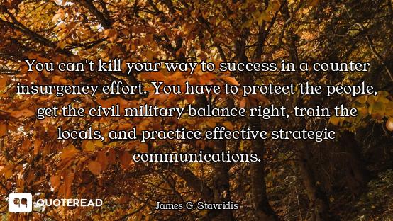 You can't kill your way to success in a counter insurgency effort. You have to protect the people, g...