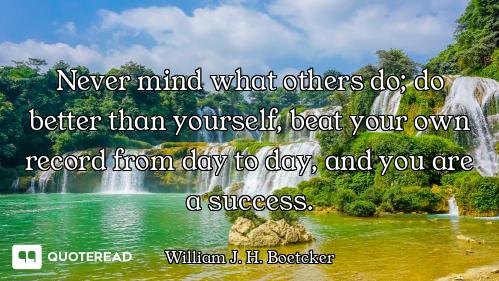 Never mind what others do; do better than yourself, beat your own record from day to day, and you ar...
