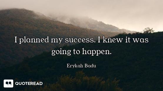 I planned my success. I knew it was going to happen.