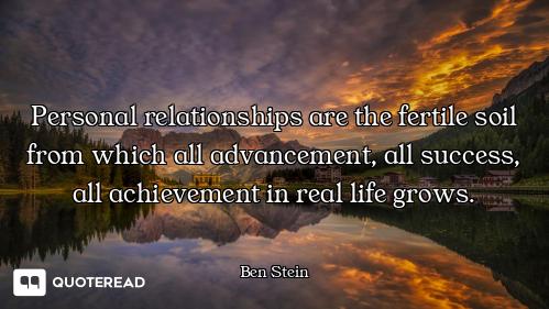 Personal relationships are the fertile soil from which all advancement, all success, all achievement...