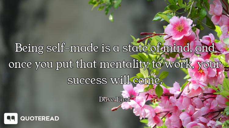 Being self-made is a state of mind, and once you put that mentality to work, your success will come.