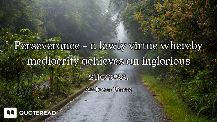 Perseverance - a lowly virtue whereby mediocrity achieves an inglorious success.