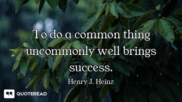 To do a common thing uncommonly well brings success.