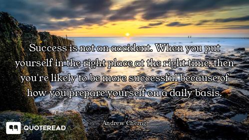 Success is not an accident. When you put yourself in the right place at the right time, then you're...