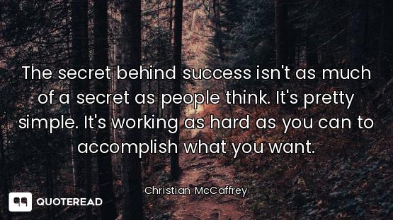 The secret behind success isn't as much of a secret as people think. It's pretty simple. It's workin...
