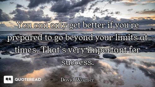 You can only get better if you're prepared to go beyond your limits at times. That's very important...