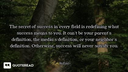 The secret of success in every field is redefining what success means to you. It can't be your paren...