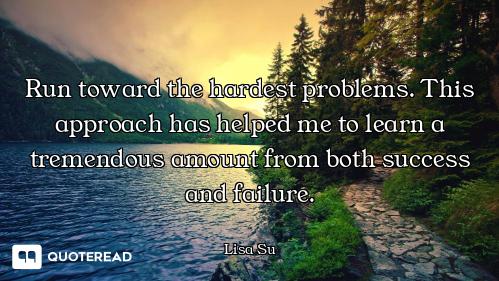 Run toward the hardest problems. This approach has helped me to learn a tremendous amount from both...