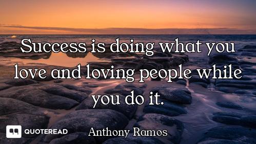 Success is doing what you love and loving people while you do it.
