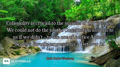 Collegiality is crucial to the success of our mission. We could not do the job the Constitution assi...